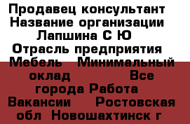 Продавец-консультант › Название организации ­ Лапшина С.Ю. › Отрасль предприятия ­ Мебель › Минимальный оклад ­ 45 000 - Все города Работа » Вакансии   . Ростовская обл.,Новошахтинск г.